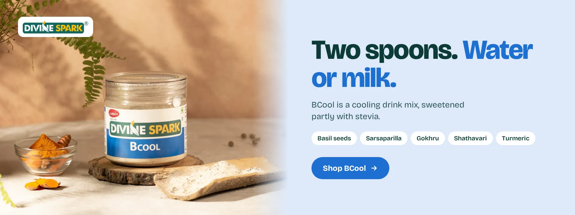 Two spoons. Water or milk. BCool is a cooling drink mix with basil seeds, sarsaparilla, gokhru, shathavari and turmeric, sweetened partly with stevia. Shop BCool.